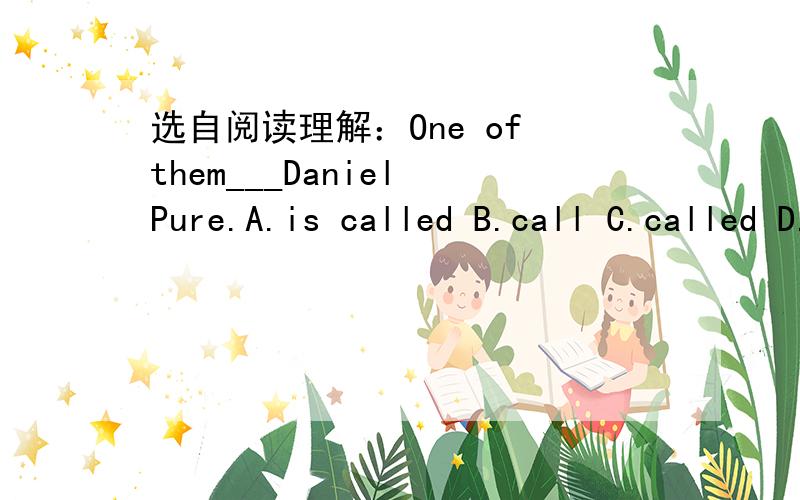 选自阅读理解：One of them___Daniel Pure.A.is called B.call C.called D.are called选A,可是一般的句子里不是直接called/named就行了吗?区别例举几个,