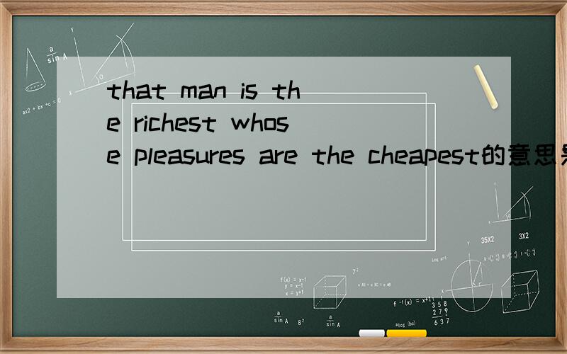 that man is the richest whose pleasures are the cheapest的意思是什么啊?