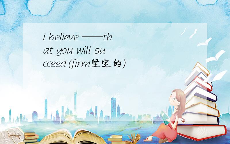 i believe ——that you will succeed（firm坚定的）