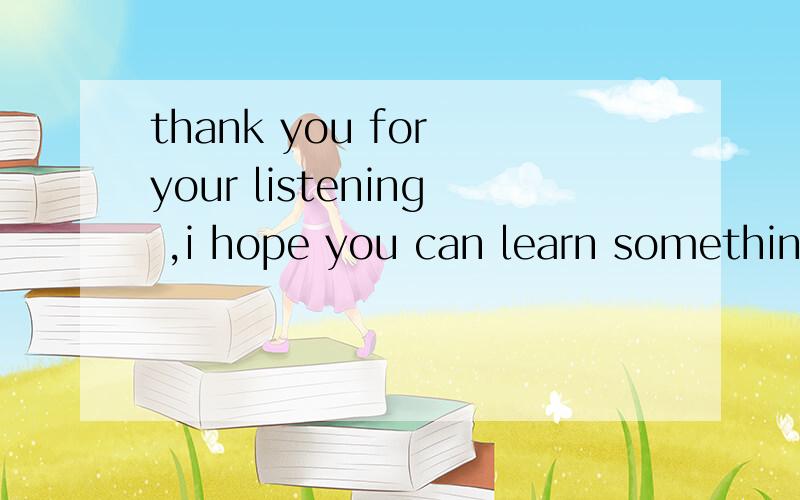 thank you for your listening ,i hope you can learn something from my oral presentation,thank you!是