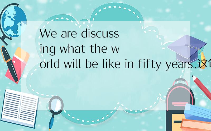 We are discussing what the world will be like in fifty years.这句话应不应该有like?