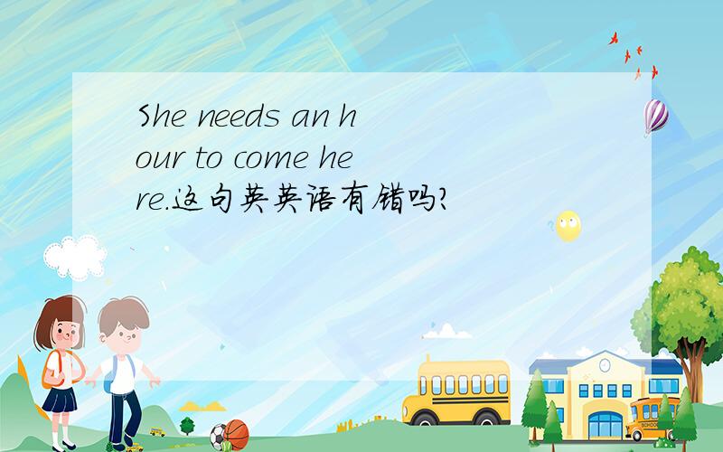 She needs an hour to come here.这句英英语有错吗?