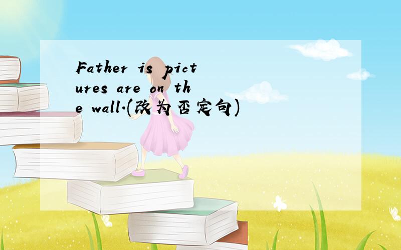 Father is pictures are on the wall.(改为否定句)