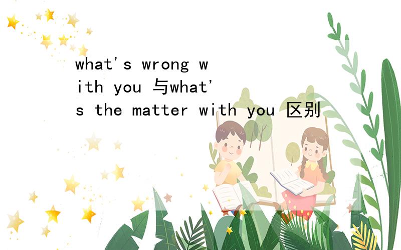 what's wrong with you 与what's the matter with you 区别