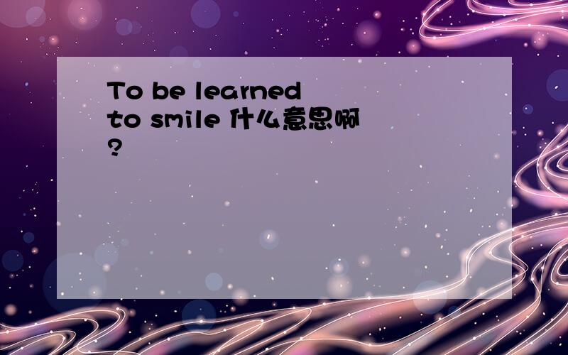 To be learned to smile 什么意思啊?