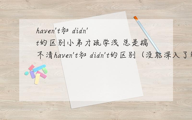 haven't和 didn't的区别小弟才疏学浅 总是搞不清haven't和 didn't的区别（没能深入了解）