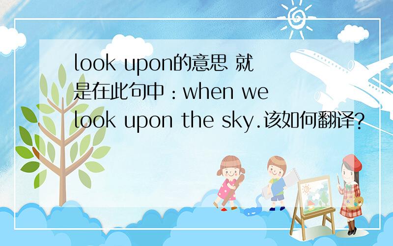 look upon的意思 就是在此句中：when we look upon the sky.该如何翻译?