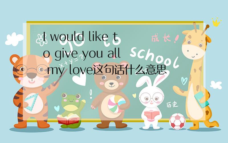 I would like to give you all my love这句话什么意思