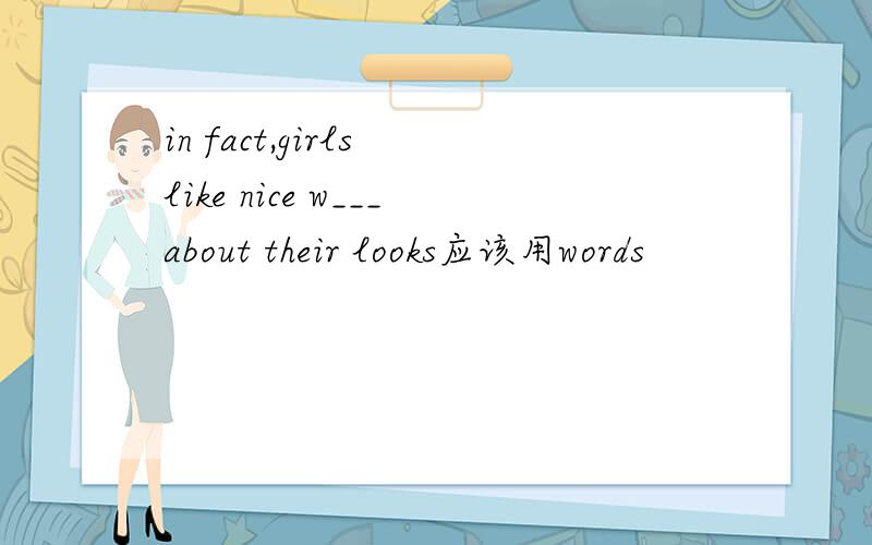 in fact,girls like nice w___about their looks应该用words