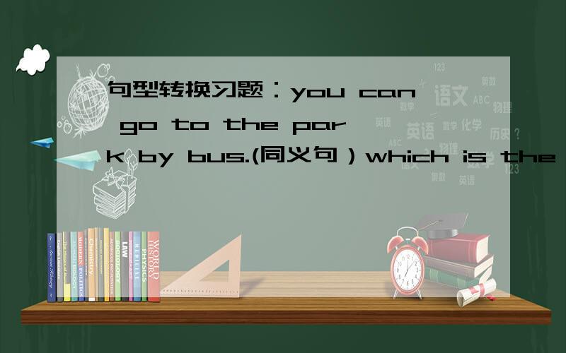 句型转换习题：you can go to the park by bus.(同义句）which is the way to the zoo?（同义句）Peter does his homework every day?（否定句）