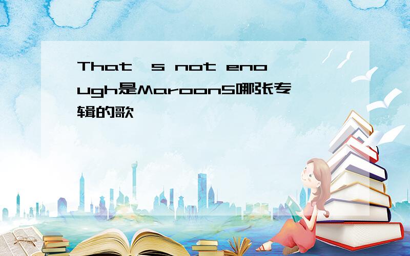That's not enough是Maroon5哪张专辑的歌
