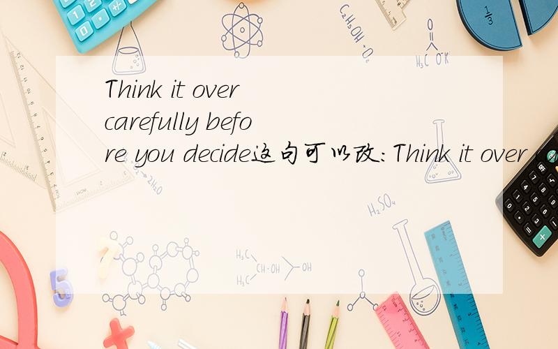 Think it over carefully before you decide这句可以改：Think it over carefully before your decision