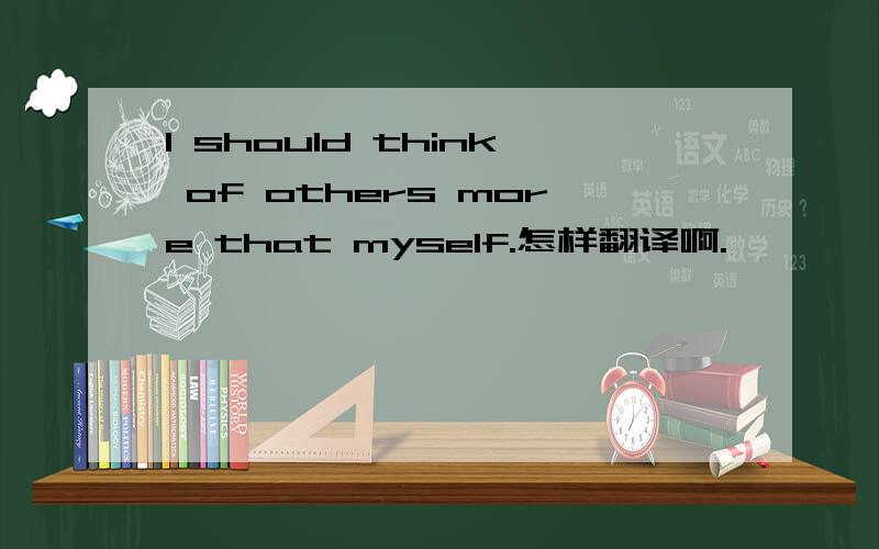 I should think of others more that myself.怎样翻译啊.