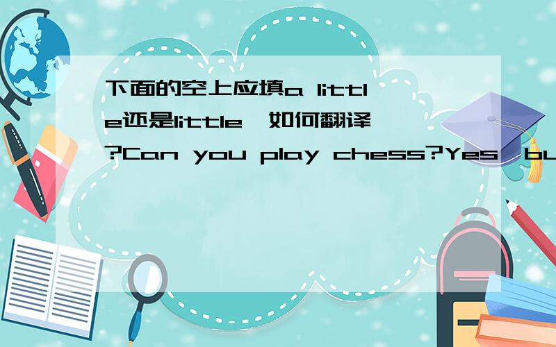 下面的空上应填a little还是little,如何翻译?Can you play chess?Yes,but ___.
