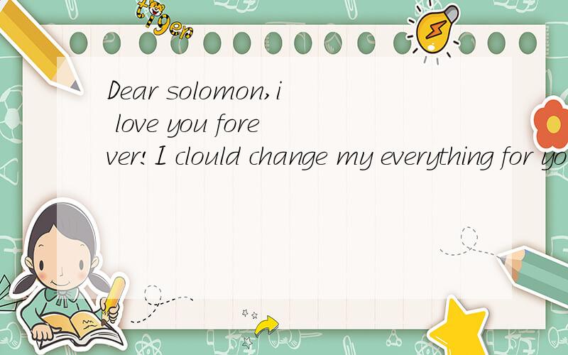 Dear solomon,i love you forever!I clould change my everything for you.中文意思是什么?