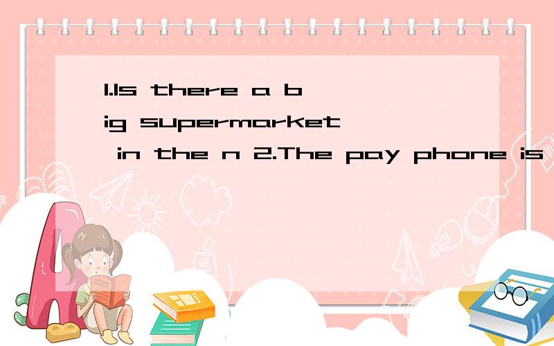 1.Is there a big supermarket in the n 2.The pay phone is b the bank and the video arcade 根...1.Is there a big supermarket in the n2.The pay phone is b the bank and the video arcade根据首字母填单词