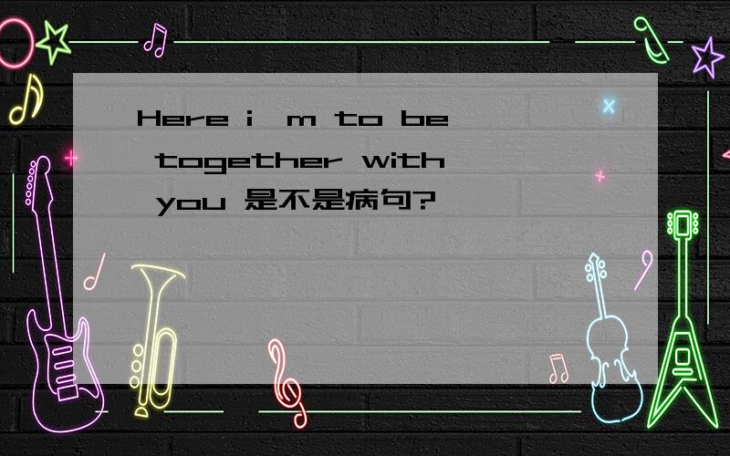 Here i'm to be together with you 是不是病句?
