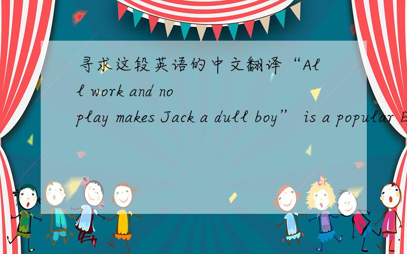 寻求这段英语的中文翻译“All work and no play makes Jack a dull boy” is a popular English saying.It is true that we cannot work all the time if we want to keep good health and enjoy life.Everyone has his own way of relaxing. Perhaps the