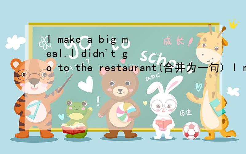 I make a big meal.I didn't go to the restaurant(合并为一句) I make a big meal___ ___going to theI make a big meal.I didn't go to the restaurant(合并为一句)I make a big meal___ ___going to the restaurant