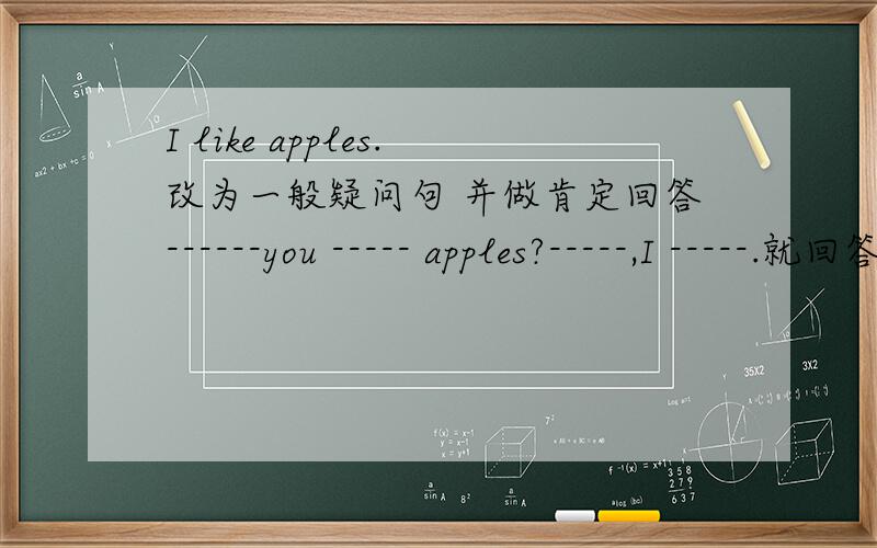 I like apples.改为一般疑问句 并做肯定回答------you ----- apples?-----,I -----.就回答横线上的