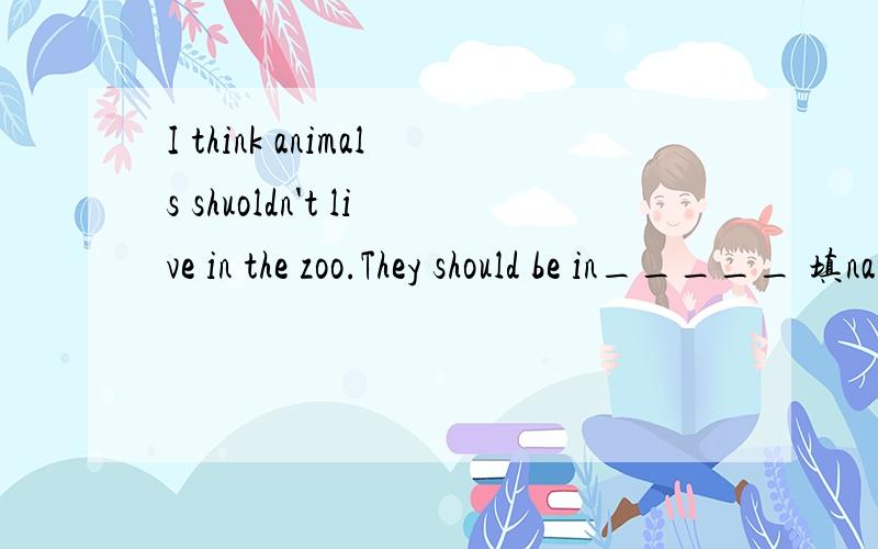I think animals shuoldn't live in the zoo.They should be in_____ 填natural还是nature