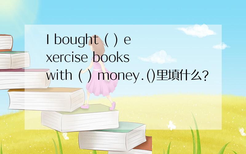 I bought ( ) exercise books with ( ) money.()里填什么?