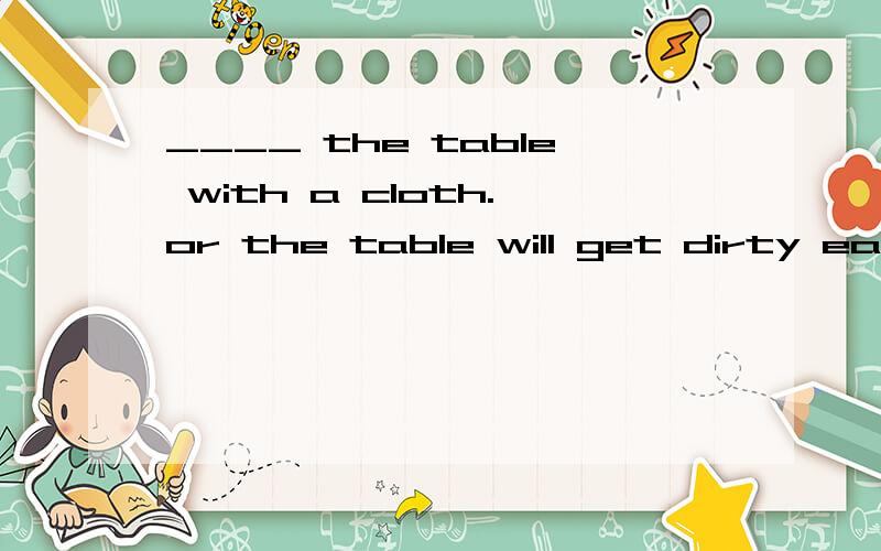 ____ the table with a cloth.or the table will get dirty easily.A.Clean B.Set C.Cover D.Wash