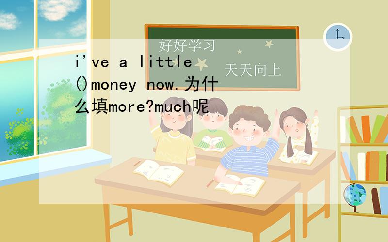 i've a little ()money now.为什么填more?much呢