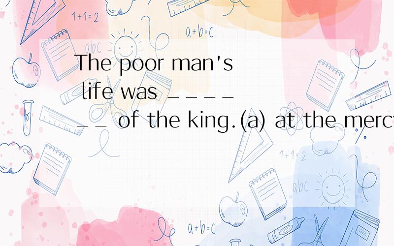 The poor man's life was ______ of the king.(a) at the mercy(b) at the call(c) at the service(d) at the expense狂不理解,
