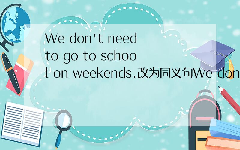 We don't need to go to school on weekends.改为同义句We don't need to go to school___ ___ ___ ___ on Sunday.
