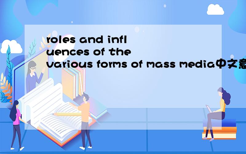 roles and influences of the various forms of mass media中文意思是什么?