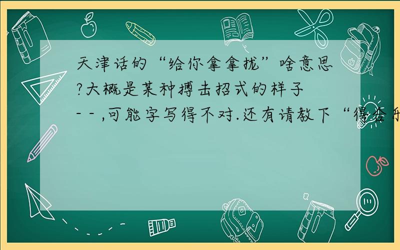 天津话的“给你拿拿拢”啥意思?大概是某种搏击招式的样子 - - ,可能字写得不对.还有请教下“得合乐”是啥啊?