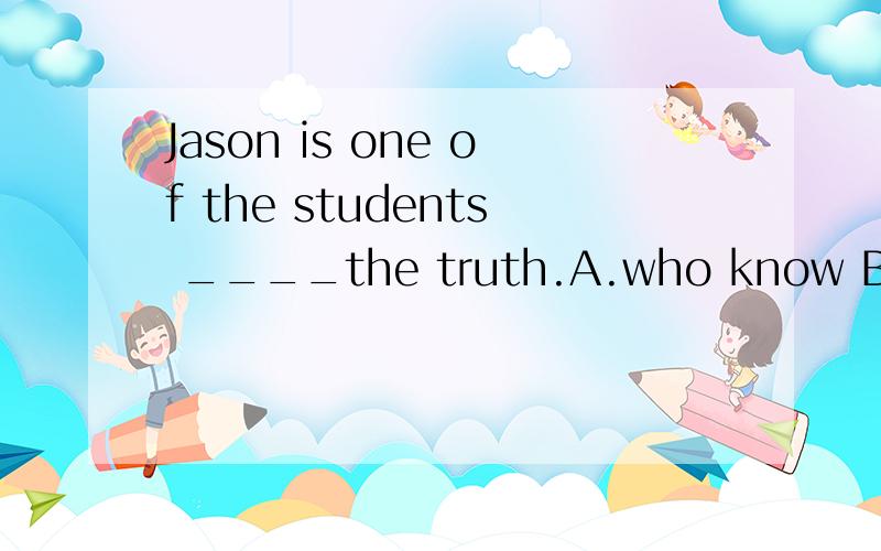 Jason is one of the students ____the truth.A.who know B.who knows C.that knows D.who are knowing为什么要选啊?我好像听说前面有人名是指人的时候用who吧?我也不知道是不是这样?什么时候前面是指人?最好给我个例