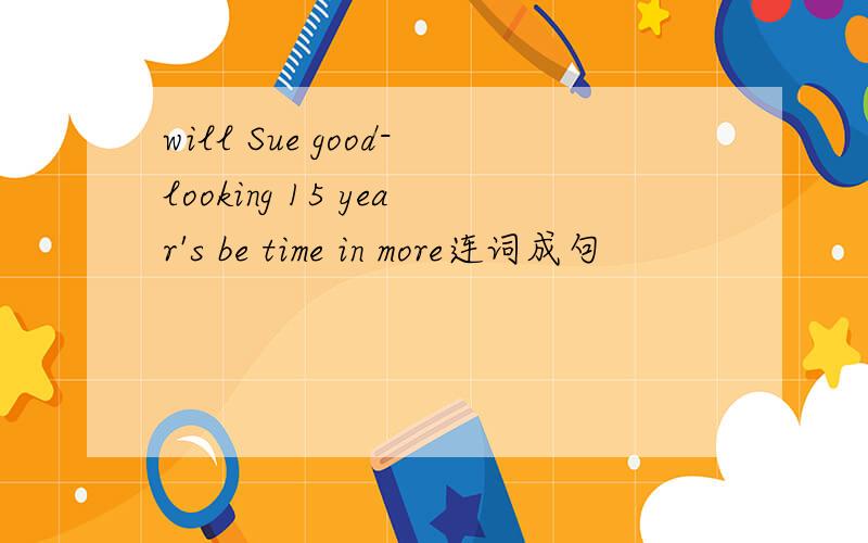 will Sue good-looking 15 year's be time in more连词成句