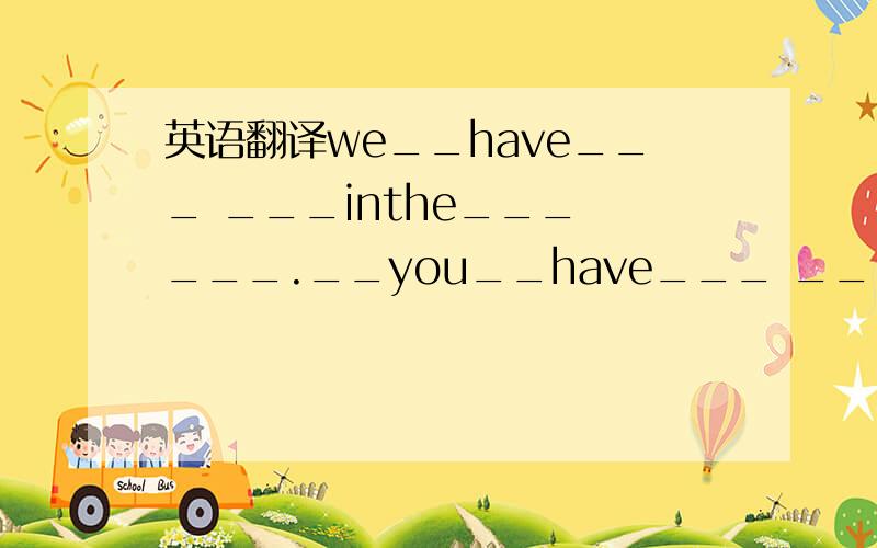 英语翻译we__have___ ___inthe___ ___.__you__have___ ___in the___?