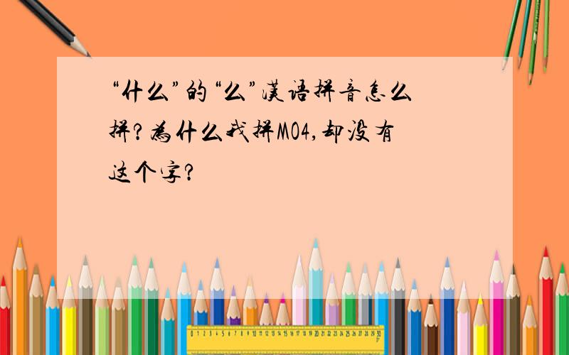 “什么”的“么”汉语拼音怎么拼?为什么我拼MO4,却没有这个字?