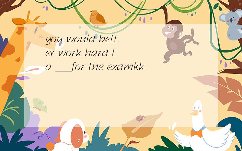 you would better work hard to ___for the examkk