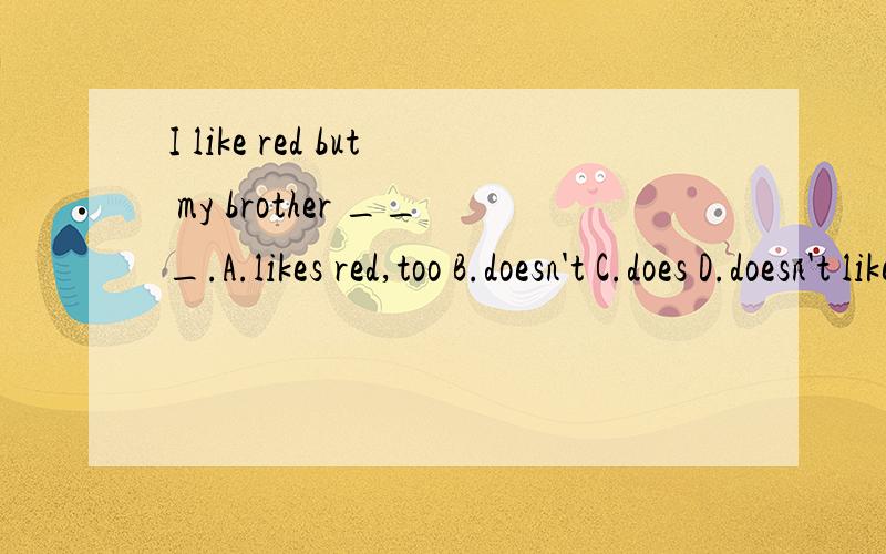 I like red but my brother ___.A.likes red,too B.doesn't C.does D.doesn't like