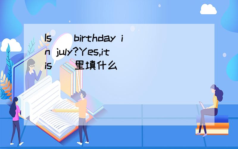 Is()birthday in july?Yes,it is()里填什么