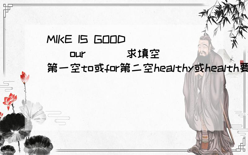 MIKE IS GOOD [ ] our [ ] 求填空第一空to或for第二空healthy或health要理由