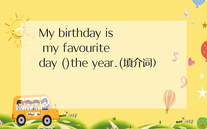 My birthday is my favourite day ()the year.(填介词）