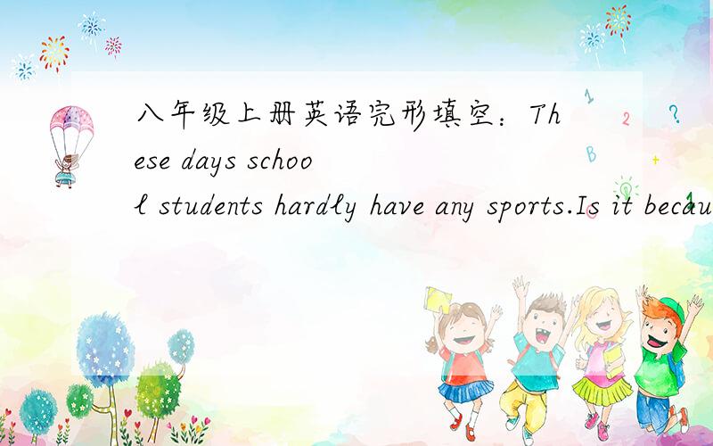八年级上册英语完形填空：These days school students hardly have any sports.Is it because they haveThese days school students hardly have any sports.Is it because they have no () in sports?It may not be true.They often say they have much ()