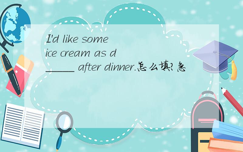 I'd like some ice cream as d_____ after dinner.怎么填?急