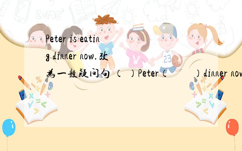Peter is eating dinner now.改为一般疑问句 （ ）Peter（　　）dinner now?