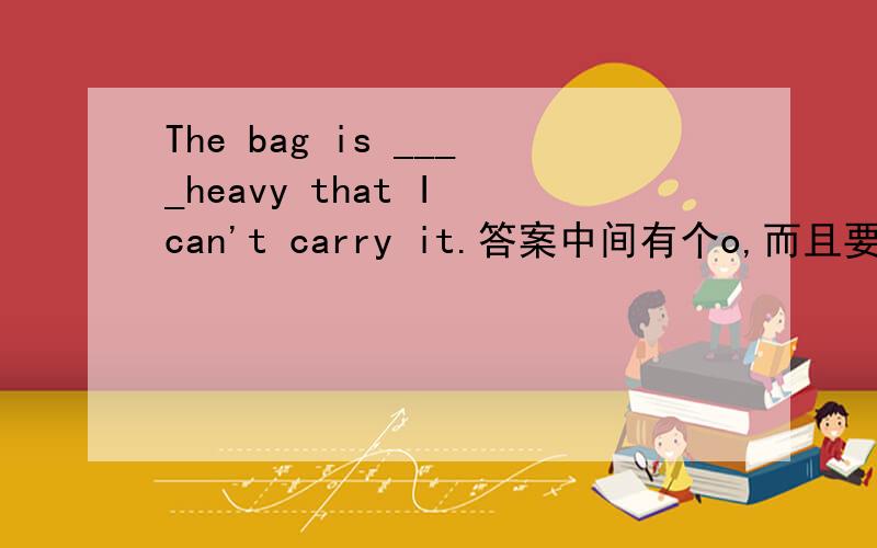 The bag is ____heavy that I can't carry it.答案中间有个o,而且要有三个字母组成~