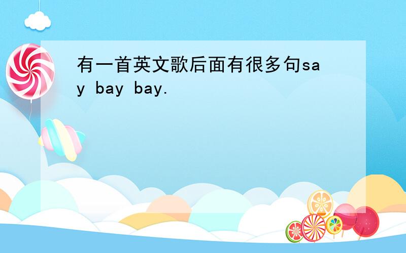 有一首英文歌后面有很多句say bay bay.