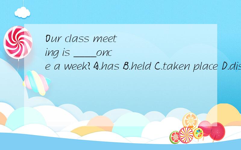 Our class meeting is ____once a week?A.has B.held C.taken place D.discussed应该选什么?请说明原因