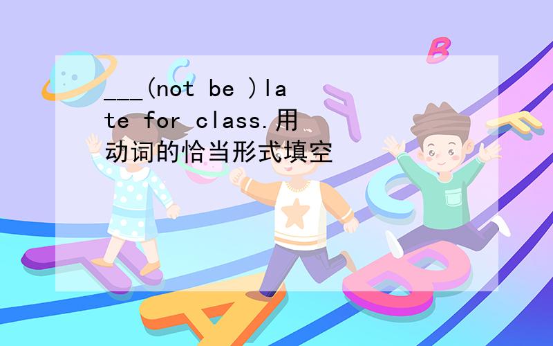 ___(not be )late for class.用动词的恰当形式填空