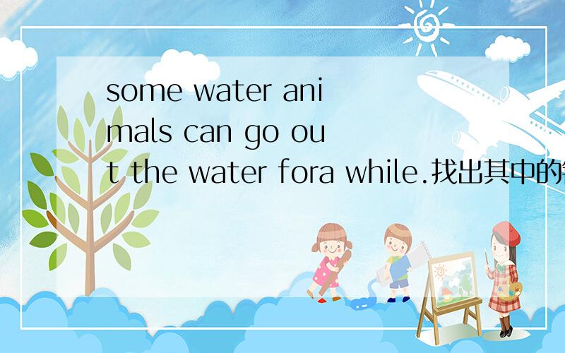 some water animals can go out the water fora while.找出其中的错误,