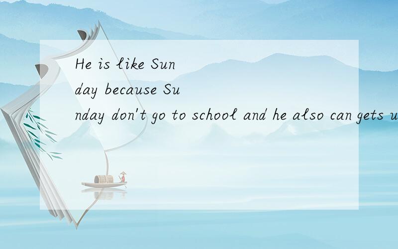 He is like Sunday because Sunday don't go to school and he also can gets up late改错